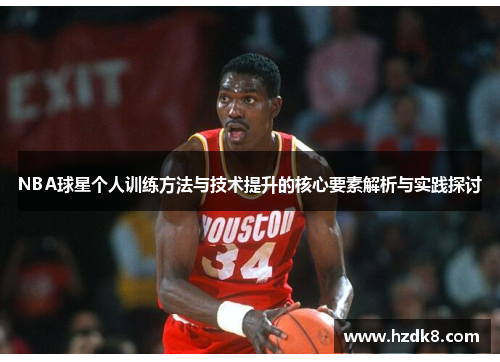 NBA球星个人训练方法与技术提升的核心要素解析与实践探讨 NBA球星个人训练方法与技术提升的核心要素解析与实践探讨