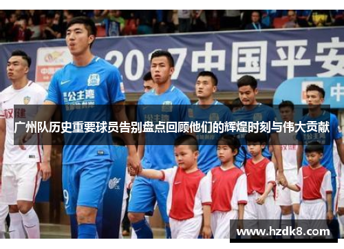 广州队历史重要球员告别盘点回顾他们的辉煌时刻与伟大贡献