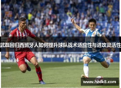 武磊回归西班牙人如何提升球队战术适应性与进攻灵活性