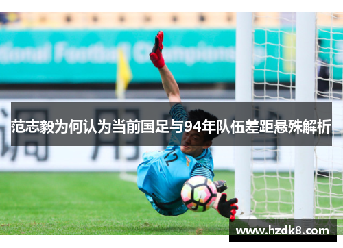 范志毅为何认为当前国足与94年队伍差距悬殊解析