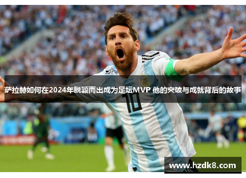 萨拉赫如何在2024年脱颖而出成为足坛MVP 他的突破与成就背后的故事