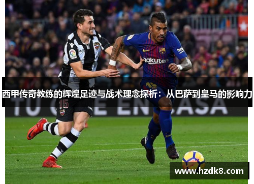 西甲传奇教练的辉煌足迹与战术理念探析:从巴萨到皇马的影响力 西甲传奇教练的辉煌足迹与战术理念探析:从巴萨到皇马的影响力
