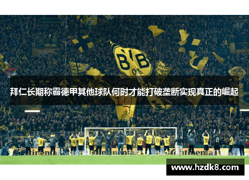 拜仁长期称霸德甲其他球队何时才能打破垄断实现真正的崛起 拜仁长期称霸德甲其他球队何时才能打破垄断实现真正的崛起