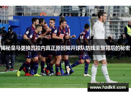 揭秘皇马更换瓦拉内真正原因揭开球队防线重塑背后的秘密 揭秘皇马更换瓦拉内真正原因揭开球队防线重塑背后的秘密