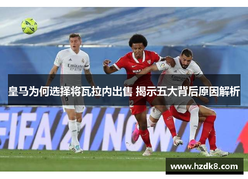 皇马为何选择将瓦拉内出售 揭示五大背后原因解析