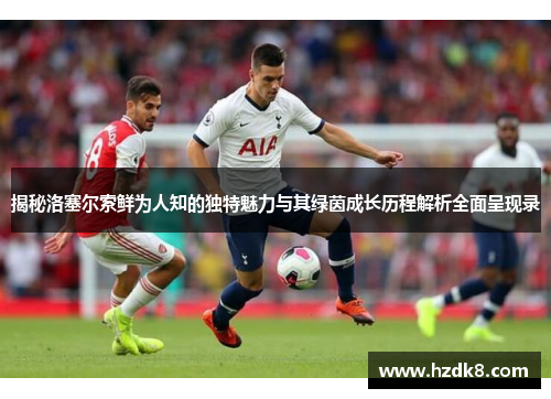 揭秘洛塞尔索鲜为人知的独特魅力与其绿茵成长历程解析全面呈现录