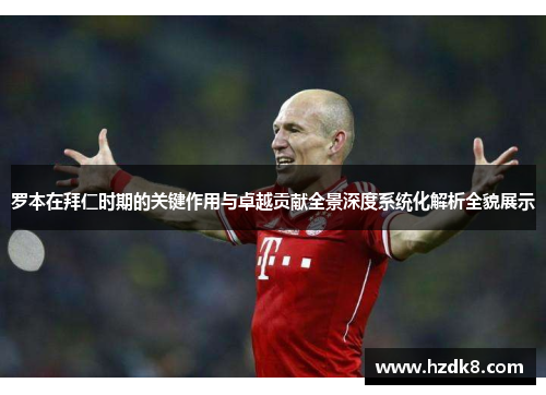 罗本在拜仁时期的关键作用与卓越贡献全景深度系统化解析全貌展示